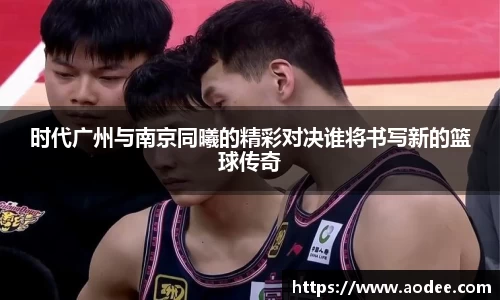 时代广州与南京同曦的精彩对决谁将书写新的篮球传奇