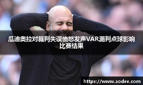 瓜迪奥拉对裁判失误愤怒发声VAR漏判点球影响比赛结果
